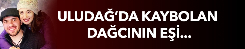 Uludağ'da kaybolan dağcının eşi...