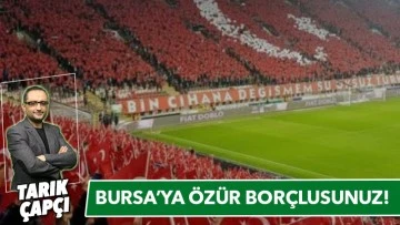 BURSA'YA ÖZÜR BORÇLUSUNUZ!