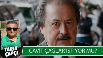 CAVİT ÇAĞLAR İSTİYOR MU?